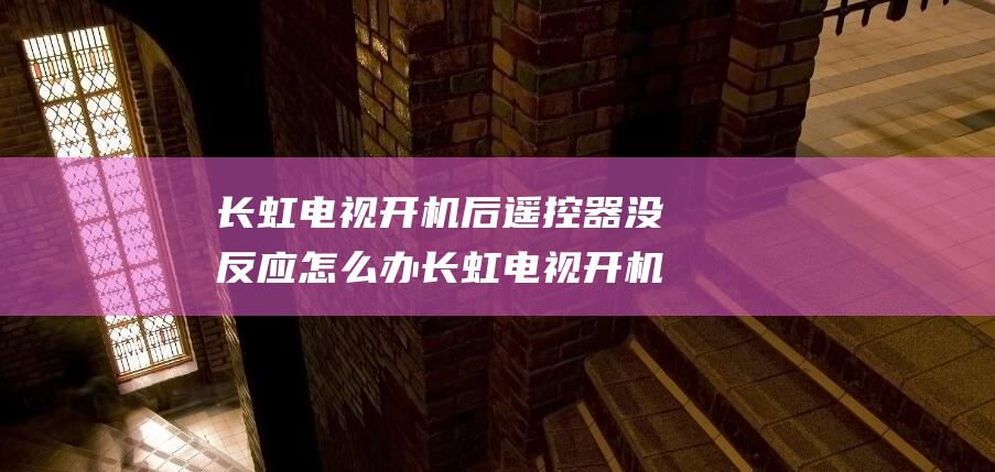 长虹电视开机后遥控器没反应怎么办长虹电视开机