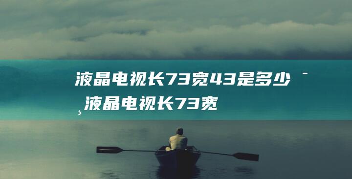 液晶电视长73宽43是多少寸 液晶电视长73宽43尺寸介绍【详解】 (液晶电视长73宽43是多少寸)