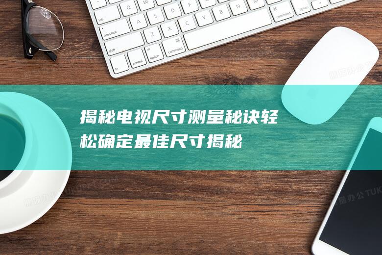 电视尺寸测量秘诀轻松确定最佳尺寸