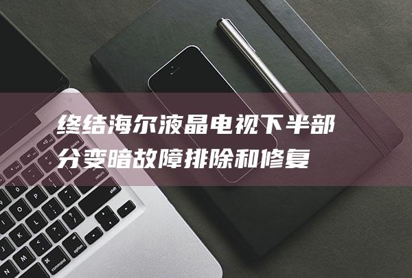 终结海尔液晶电视下半部分变暗：故障排除和修复的终极方案 (海尔液晶屏)