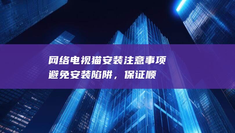 网络电视猫安装注意事项：避免安装陷阱，保证顺利使用 (电视猫安装方法)