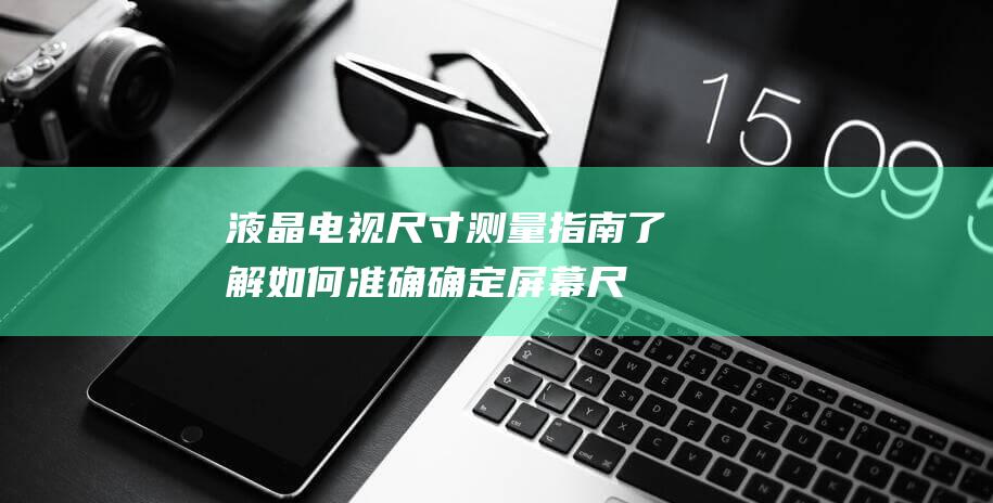 液晶电视尺寸测量指南：了解如何准确确定屏幕尺寸 (液晶电视尺寸与长宽对照表)