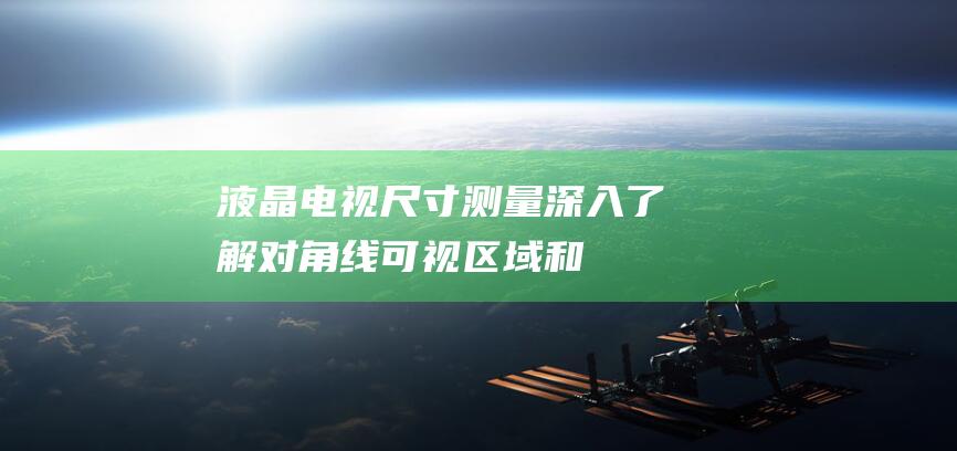 液晶电视尺寸测量：深入了解对角线、可视区域和外框尺寸 (液晶电视尺寸与长宽对照表)