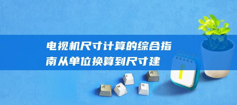 电视机尺寸计算的综合指南：从单位换算到尺寸建议，全面解析 (电视机尺寸计算公式表)