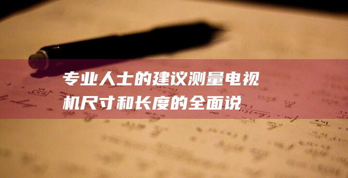 专业人士的建议：测量电视机尺寸和长度的全面说明 (专业人士的建议有哪些)