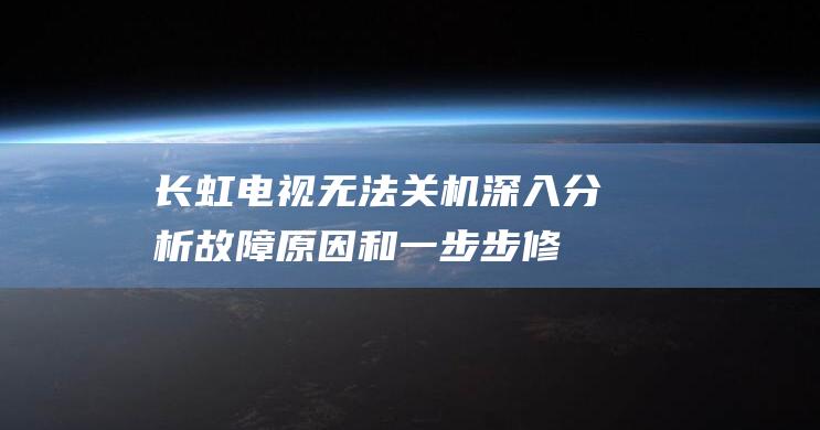 长虹电视无法关机：深入分析故障原因和一步步修复方案 (长虹电视无法开机怎么回事)