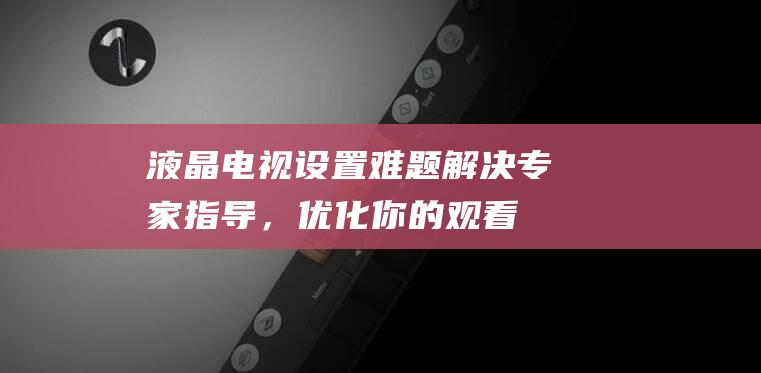 液晶设置难题解决专家指导，优化你的观看