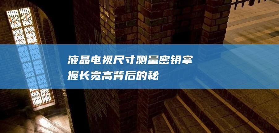 液晶电视尺寸测量密钥：掌握长、宽、高背后的秘密 (液晶电视尺寸与长宽对照表)