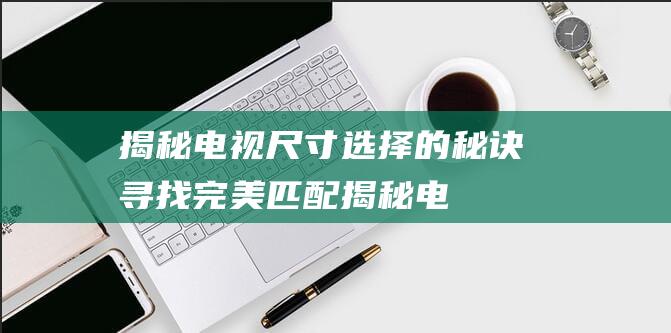 揭秘电视尺寸选择的秘诀寻找完美匹配揭秘电