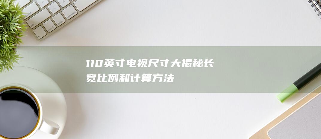 110英寸尺寸大揭秘长宽比例和计算方法