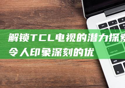 解锁TCL的潜力探索其令人印象深刻的优