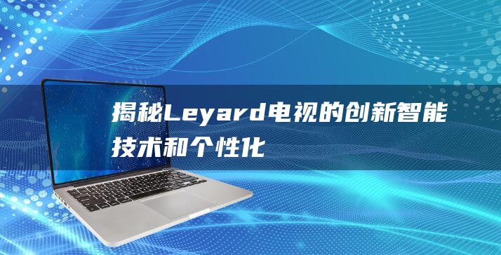 揭秘 Leyard 电视的创新：智能技术和个性化体验 (揭秘狂飙兄弟事件车辆鉴定公司)