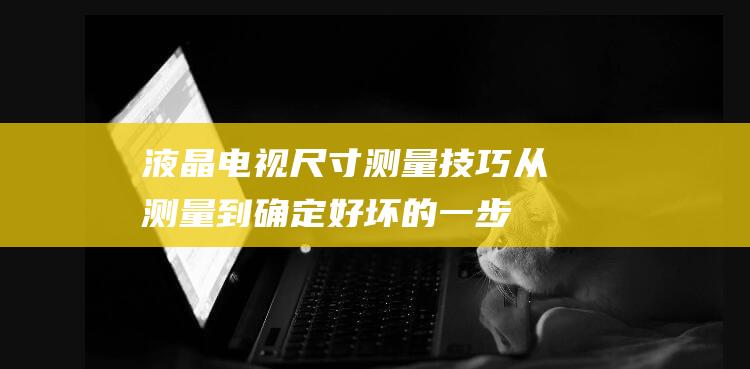 液晶电视尺寸测量技巧：从测量到确定好坏的一步一步教程 (液晶电视尺寸与长宽对照表)