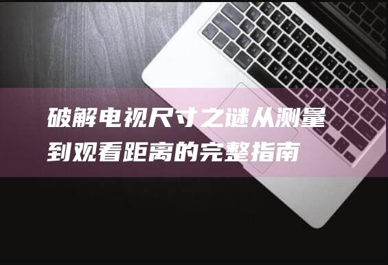 破解电视尺寸之谜：从测量到观看距离的完整指南 (破解电视尺寸的app)