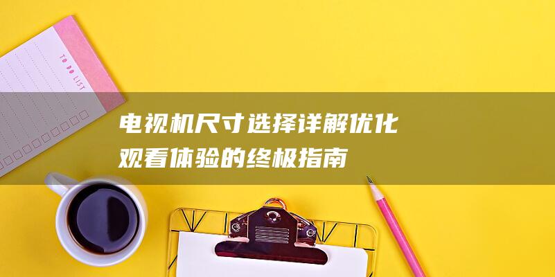 电视机尺寸选择详解：优化观看体验的终极指南 (电视机尺寸选择一览表)