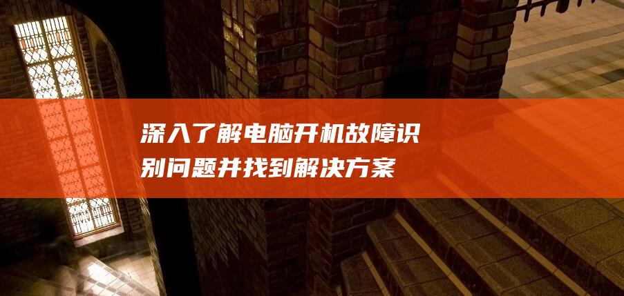 深入了解电脑开机故障识别问题并找到解决方案