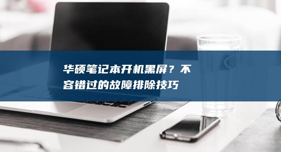 华硕笔记本开机黑屏？不容错过的故障排除技巧 (华硕笔记本开不了机怎么办)