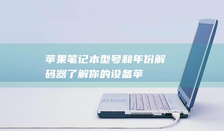 苹果笔记本型号和年份解码器：了解你的设备 (苹果笔记本型号大全及价格表)