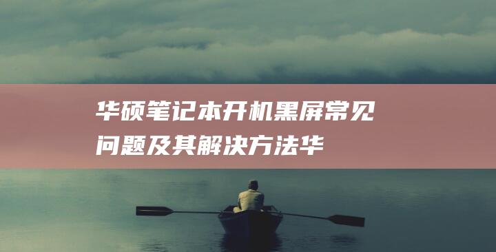 华硕笔记本开机黑屏：常见问题及其解决方法 (华硕笔记本开不了机黑屏但电源灯还亮)