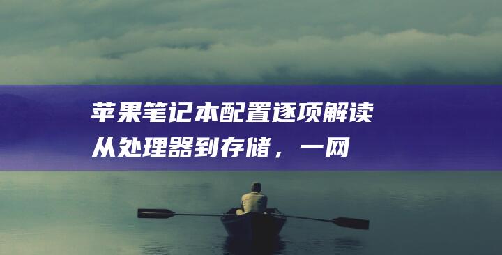 苹果笔记本配置逐项解读：从处理器到存储，一网打尽 (苹果笔记本配置查询)