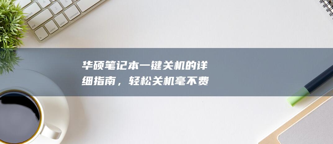 华硕笔记本一键关机的详细指南，轻松关机毫不费力 (华硕笔记本一直进入bios怎么办)