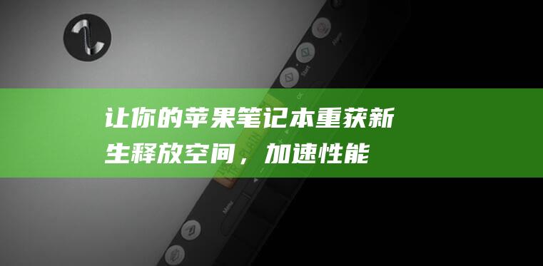 让你的苹果笔记本重获新生：释放空间，加速性能的内存和废品清理技巧