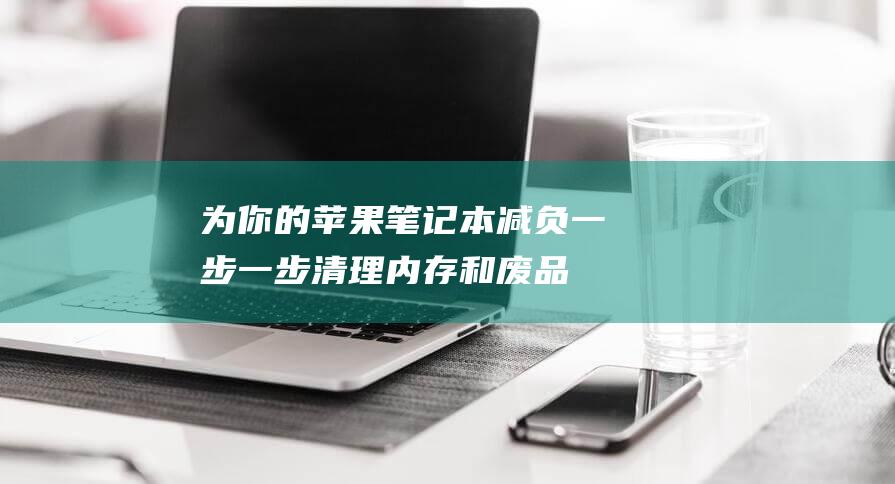 为你的苹果笔记本减负：一步一步清理内存和废品，提速操作 (为你的苹果笔记本英文)