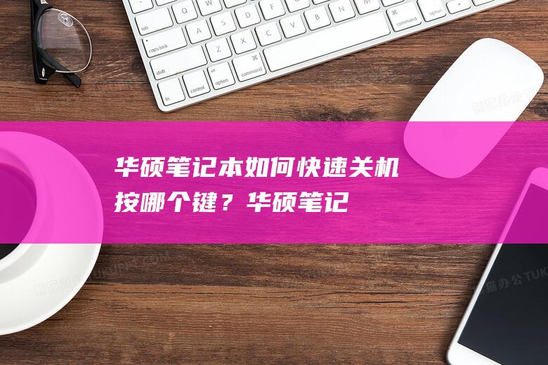 华硕笔记本如何快速关机：按哪个键？ (华硕笔记本如何u盘启动系统安装)