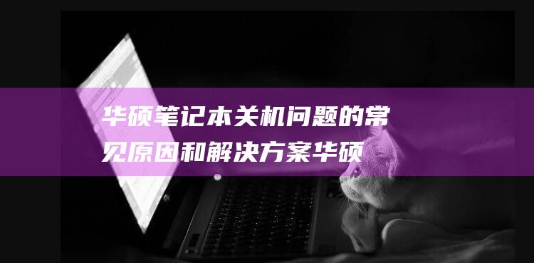 华硕笔记本关机问题的常见原因和解决方案 (华硕笔记本关不了机怎么回事,一直黑屏)