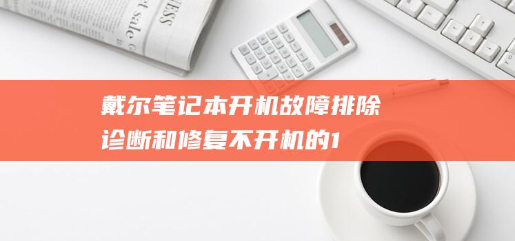 戴尔笔记本开机故障排除：诊断和修复不开机的10种方法 (戴尔笔记本开机黑屏)