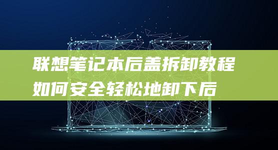 联想笔记本后盖拆卸教程：如何安全轻松地卸下后盖 (联想笔记本后盖怎么打开)