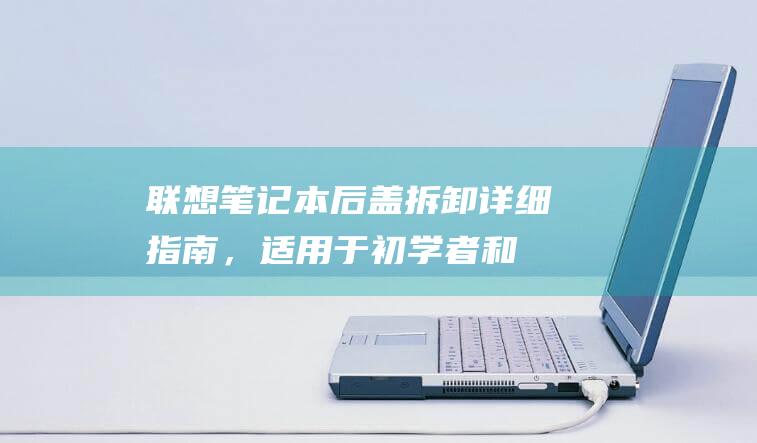 联想笔记本后盖拆卸：详细指南，适用于初学者和技术人员 (联想笔记本后盖拆卸图解法)