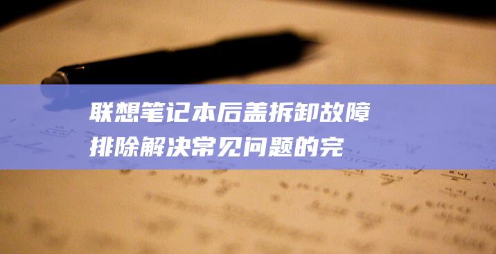 联想笔记本后盖拆卸故障排除：解决常见问题的完整指南 (联想笔记本后盖怎么打开)