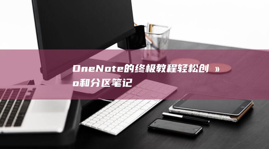 OneNote 的终极教程：轻松创建和分区笔记本的分步说明 (onenote干什么用的)