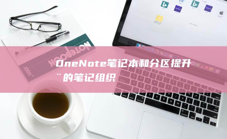 OneNote 笔记本和分区：提升您的笔记组织和生产力的关键 (onenote干什么用的)