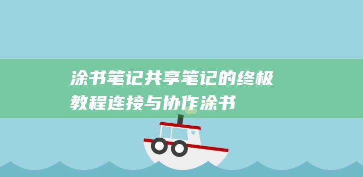 涂书笔记共享笔记的终极教程：连接与协作 (涂书笔记安卓版下载)