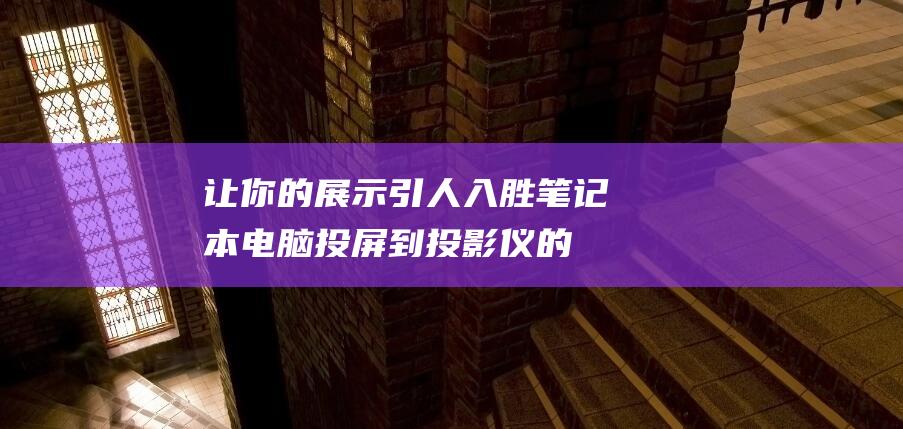 让你的展示引人入胜电脑投屏到投影仪的