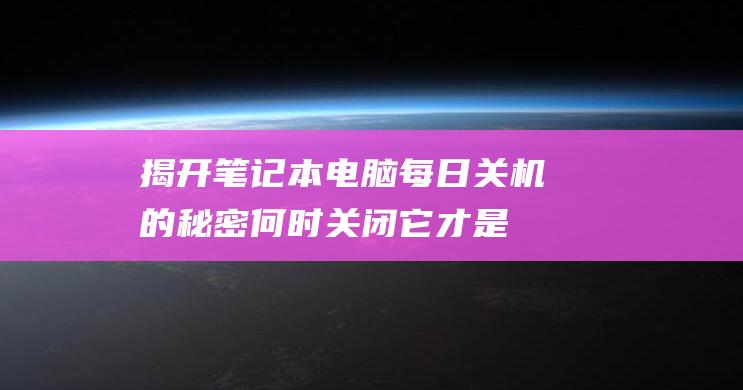 揭开笔记本电脑每日关机的秘密：何时关闭它才是必要的？ (怎样打开笔记本电脑的电池盖)