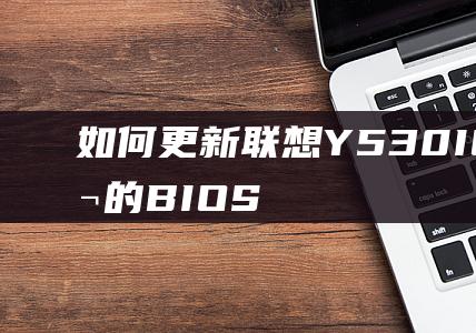 如何更新联想Y530-ICH笔记本的BIOS：一个详细的指南 (如何更新联想电脑系统)