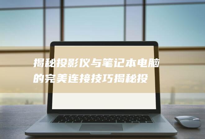 揭秘投影仪与电脑的完美连接技巧揭秘投