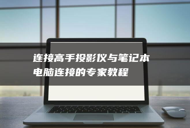 连接高手投影仪与电脑连接的专家教程