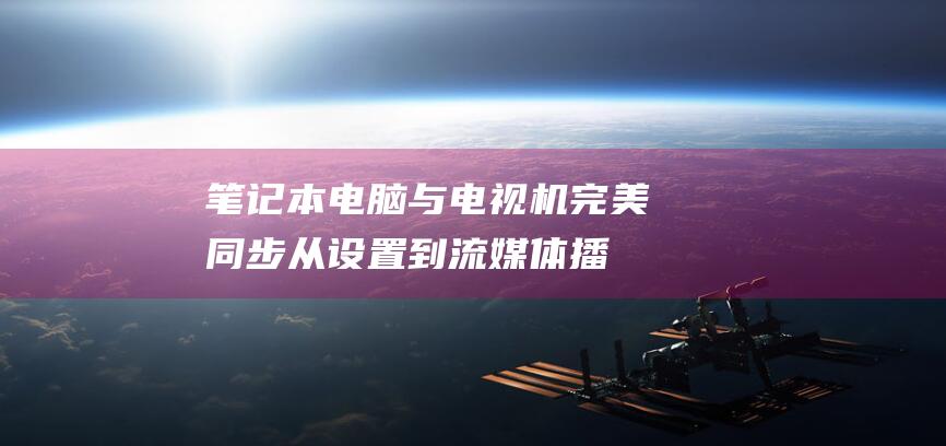 笔记本电脑与电视机完美同步：从设置到流媒体播放的全面说明 (笔记本电脑与平板电脑区别)