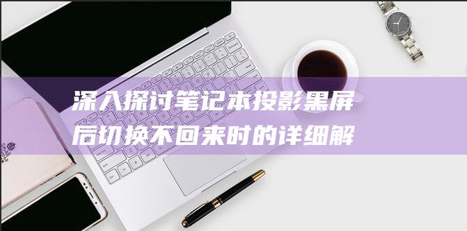 深入探讨笔记本投影黑屏后切换不回来时的详细解决方案 (深入探讨笔记的好处)