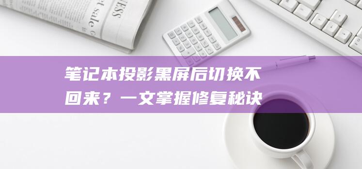 笔记本投影黑屏后切换不回来？一文掌握修复秘诀 (笔记本投影黑屏后切换不回来)