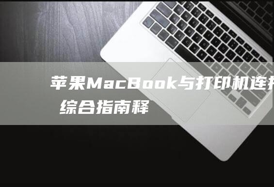 苹果 MacBook 与打印机连接的综合指南：释放您的打印能力 (苹果macbookpro)