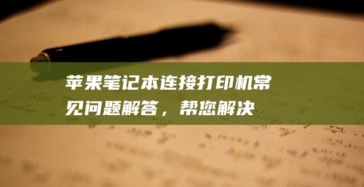 苹果笔记本连接打印机：常见问题解答，帮您解决打印疑难 (苹果笔记本连接显示屏)