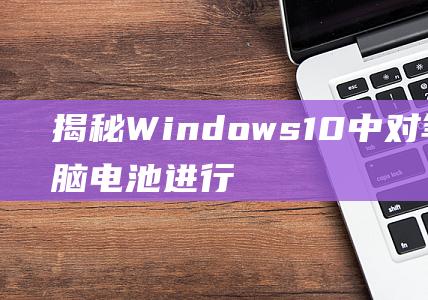 揭秘 Windows 10 中对笔记本电脑电池进行损耗诊断的终极指南 (揭秘狂飙兄弟事件车辆鉴定公司)