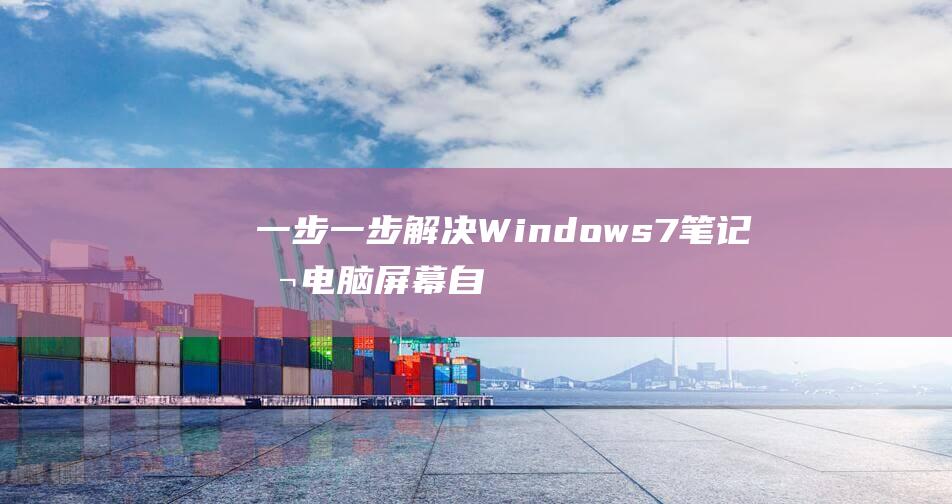 一步一步解决 Windows 7 笔记本电脑屏幕自动变暗的烦恼 (一步一步解决问题或完成任务的方法是)