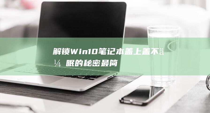 解锁Win10笔记本盖上盖不休眠的秘密【最简单的方法】 (解锁win10登录密码)