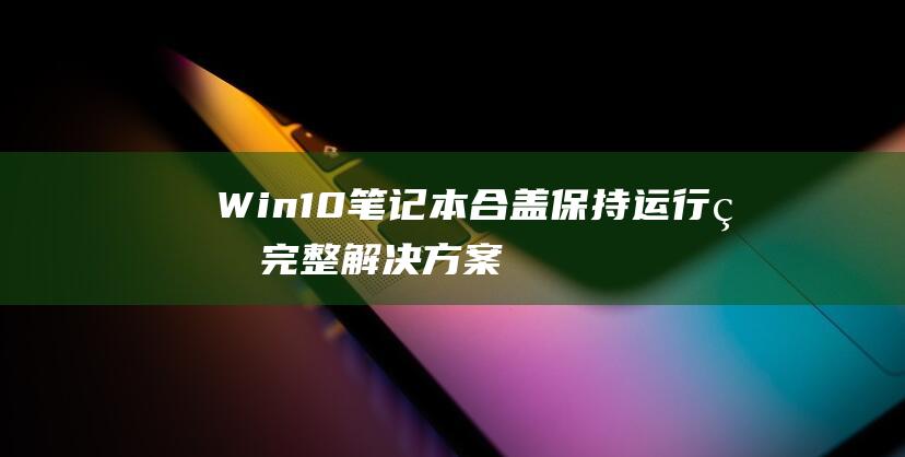 Win10笔记本合盖保持运行的完整解决方案【适合所有版本】 (win10笔记本合上盖子不休眠怎么设置)